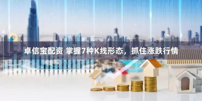 卓信宝配资 掌握7种K线形态，抓住涨跌行情