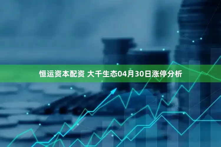 恒运资本配资 大千生态04月30日涨停分析