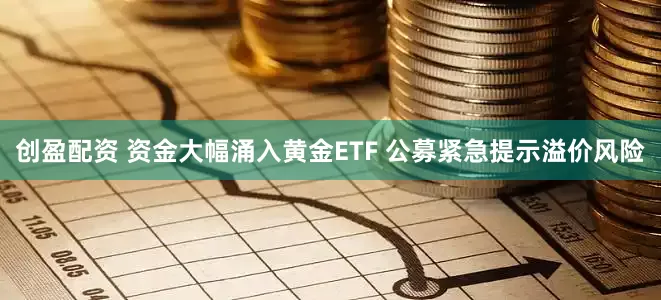 创盈配资 资金大幅涌入黄金ETF 公募紧急提示溢价风险