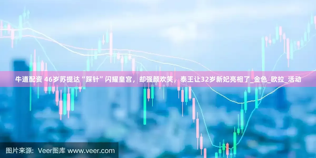 牛道配资 46岁苏提达“踩针”闪耀皇宫，却强颜欢笑，泰王让32岁新妃亮相了_金色_欧拉_活动