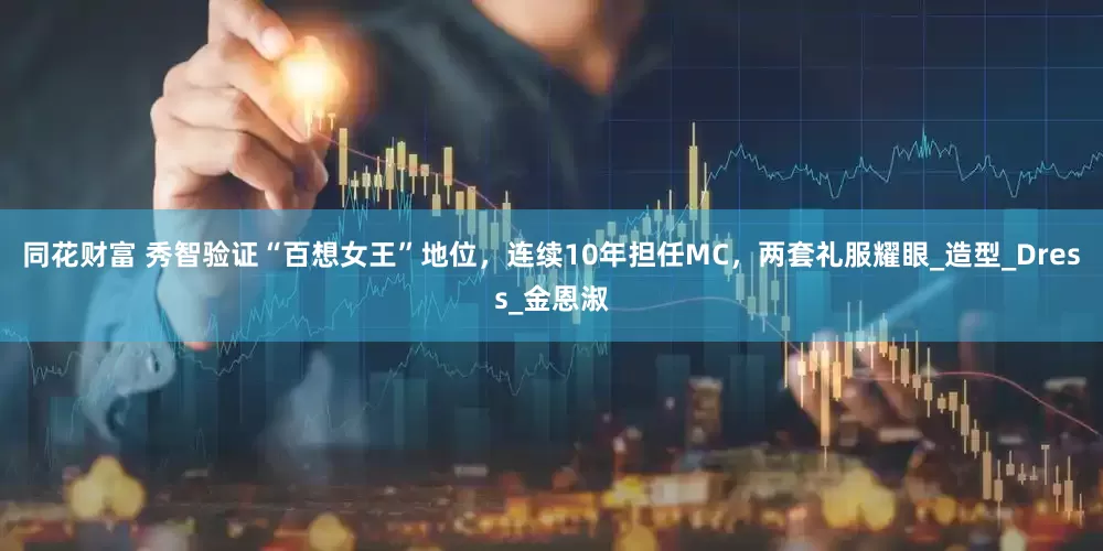 同花财富 秀智验证“百想女王”地位，连续10年担任MC，两套礼服耀眼_造型_Dress_金恩淑