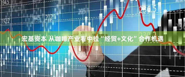 宏基资本 从咖啡产业看中拉“经贸+文化”合作机遇
