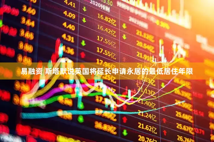 易融资 斯塔默说英国将延长申请永居的最低居住年限