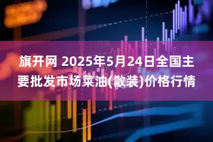 旗开网 2025年5月24日全国主要批发市场菜油(散装)价格行情
