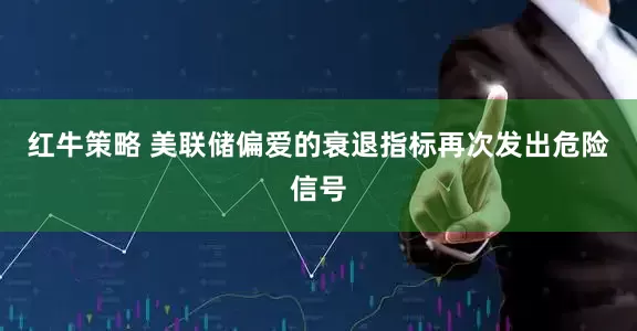 红牛策略 美联储偏爱的衰退指标再次发出危险信号