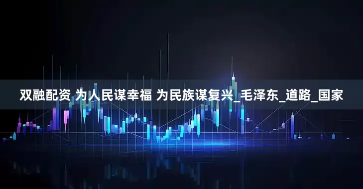 双融配资 为人民谋幸福 为民族谋复兴_毛泽东_道路_国家