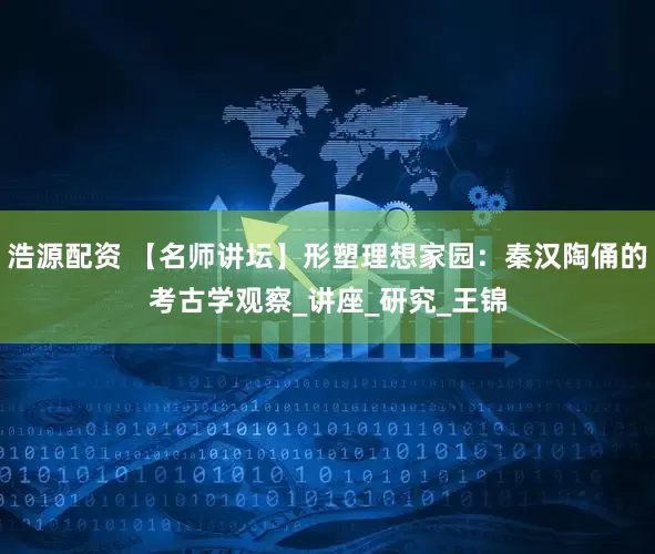 浩源配资 【名师讲坛】形塑理想家园：秦汉陶俑的考古学观察_讲座_研究_王锦