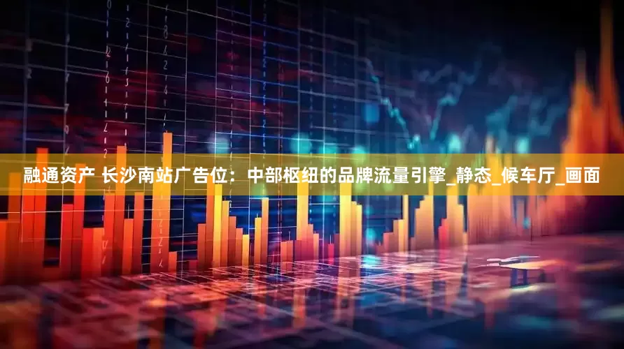 融通资产 长沙南站广告位：中部枢纽的品牌流量引擎_静态_候车厅_画面