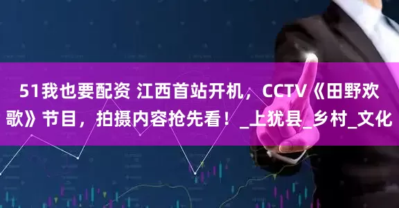 51我也要配资 江西首站开机，CCTV《田野欢歌》节目，拍摄内容抢先看！_上犹县_乡村_文化