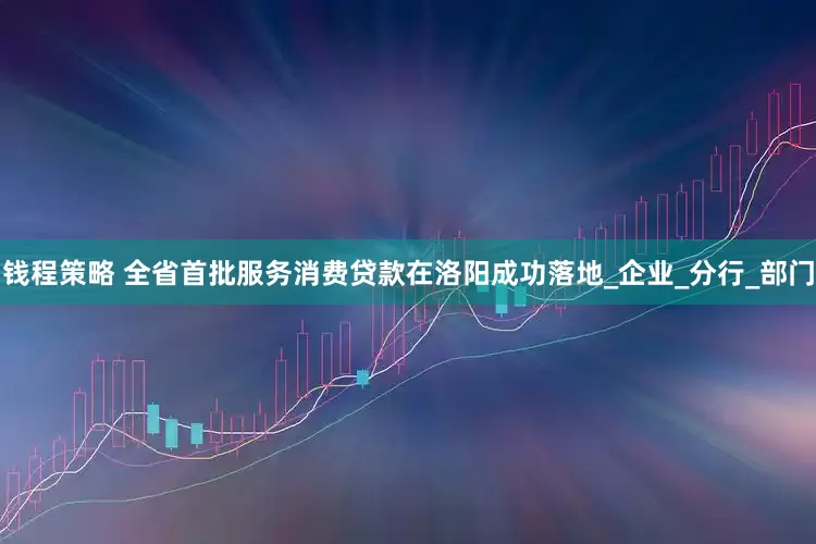 钱程策略 全省首批服务消费贷款在洛阳成功落地_企业_分行_部门