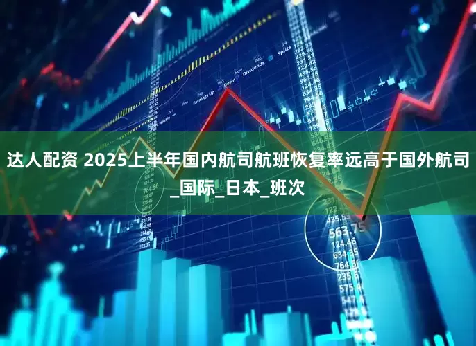 达人配资 2025上半年国内航司航班恢复率远高于国外航司_国际_日本_班次
