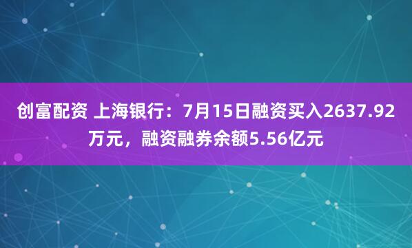 创富配资 上海银行：7月15日融资买入2637.92万元，融资融券余额5.56亿元