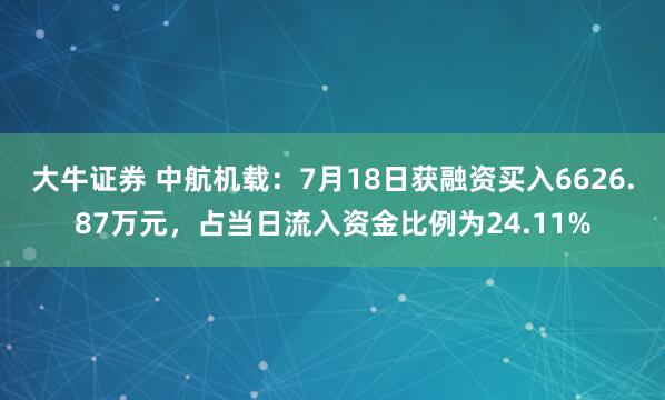 大牛证券 中航机载：7月18日获融资买入6626.87万元，占当日流入资金比例为24.11%