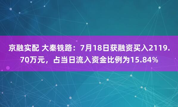 京融实配 大秦铁路：7月18日获融资买入2119.70万元，占当日流入资金比例为15.84%