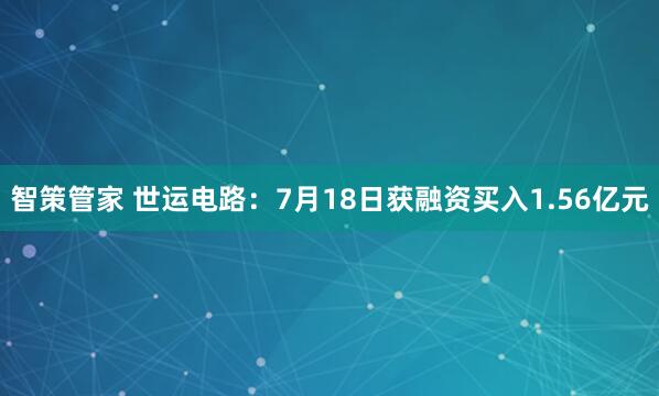 智策管家 世运电路：7月18日获融资买入1.56亿元