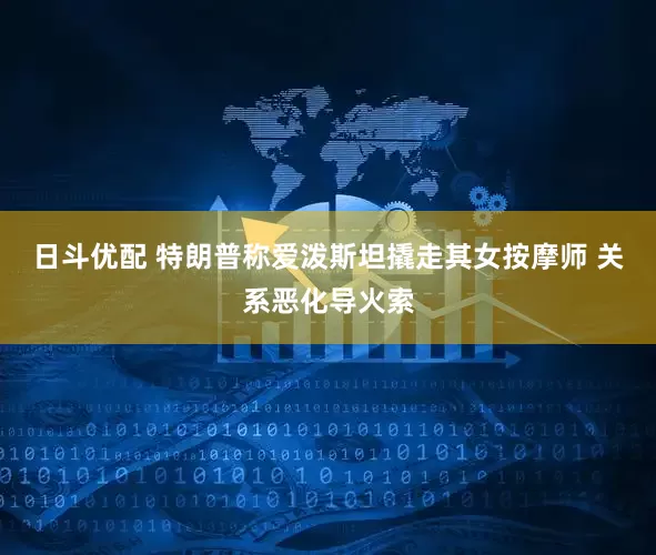 日斗优配 特朗普称爱泼斯坦撬走其女按摩师 关系恶化导火索