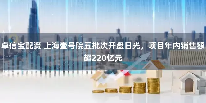 卓信宝配资 上海壹号院五批次开盘日光，项目年内销售额超220亿元