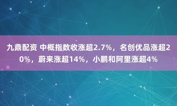 九鼎配资 中概指数收涨超2.7%，名创优品涨超20%，蔚来涨超14%，小鹏和阿里涨超4%