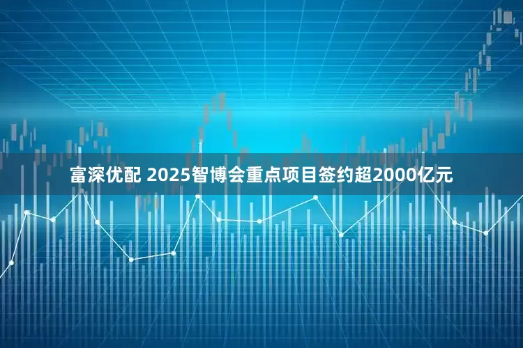 富深优配 2025智博会重点项目签约超2000亿元