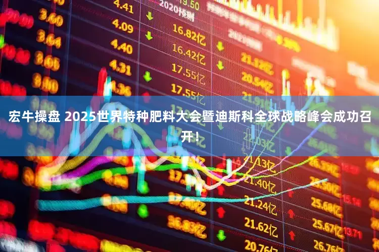 宏牛操盘 2025世界特种肥料大会暨迪斯科全球战略峰会成功召开！