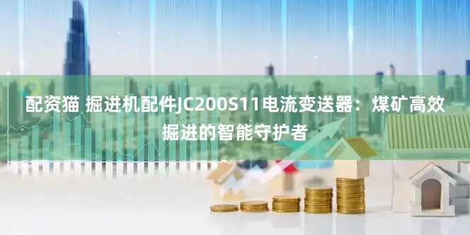 配资猫 掘进机配件JC200S11电流变送器：煤矿高效掘进的智能守护者