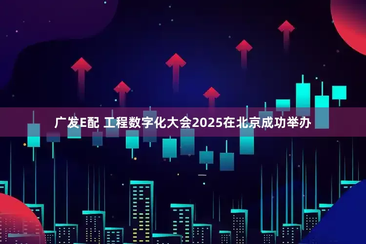 广发E配 工程数字化大会2025在北京成功举办