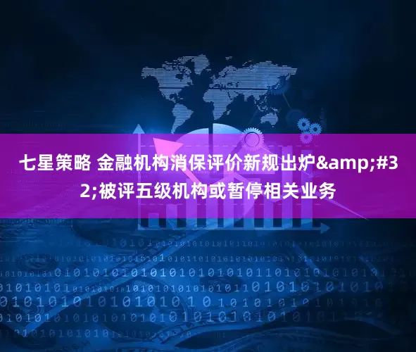 七星策略 金融机构消保评价新规出炉&#32;被评五级机构或暂停相关业务