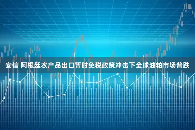 安信 阿根廷农产品出口暂时免税政策冲击下全球油粕市场普跌