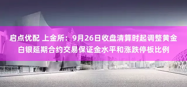 启点优配 上金所：9月26日收盘清算时起调整黄金白银延期合约交易保证金水平和涨跌停板比例