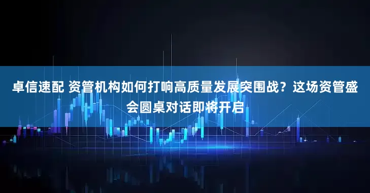 卓信速配 资管机构如何打响高质量发展突围战？这场资管盛会圆桌对话即将开启