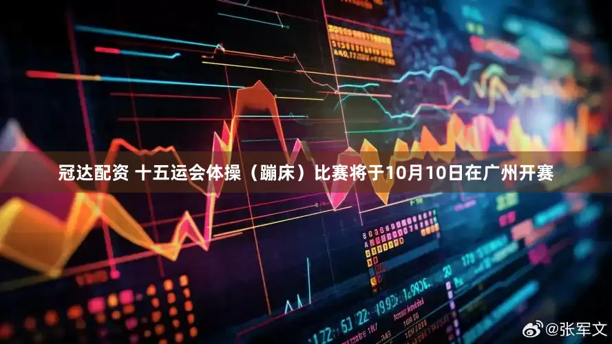 冠达配资 十五运会体操（蹦床）比赛将于10月10日在广州开赛
