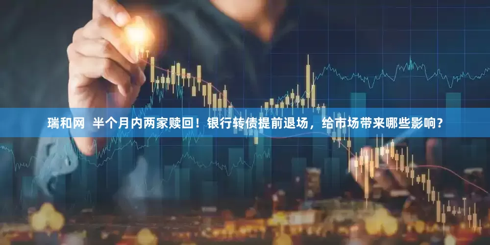 瑞和网  半个月内两家赎回！银行转债提前退场，给市场带来哪些影响？