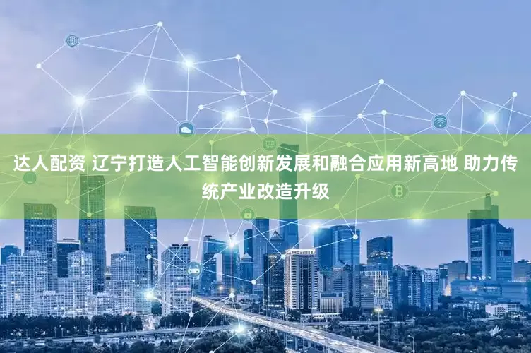 达人配资 辽宁打造人工智能创新发展和融合应用新高地 助力传统产业改造升级