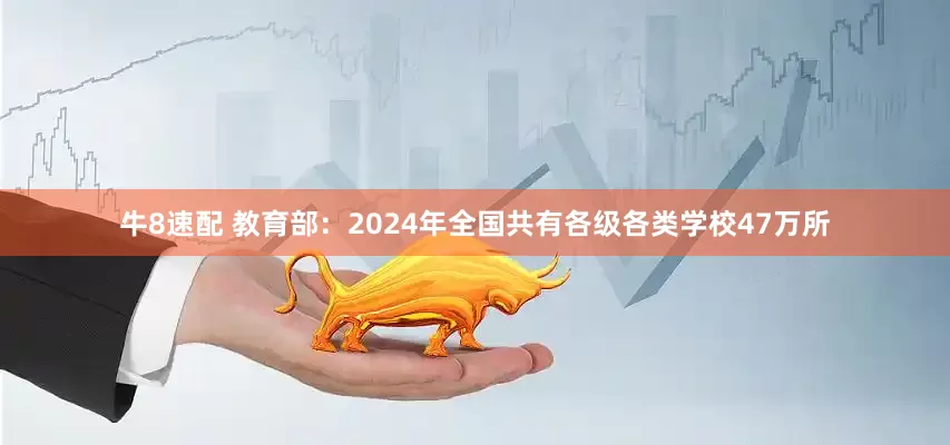牛8速配 教育部：2024年全国共有各级各类学校47万所