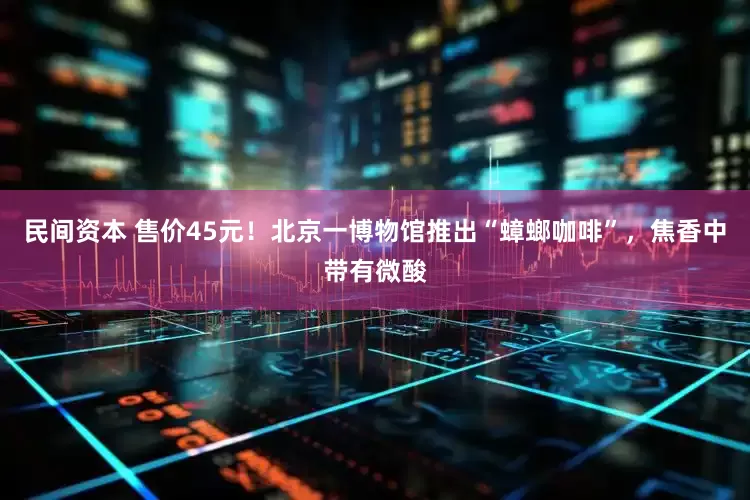 民间资本 售价45元！北京一博物馆推出“蟑螂咖啡”，焦香中带有微酸
