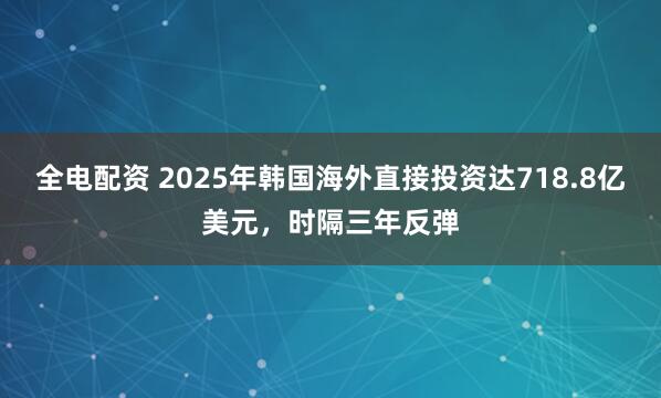 全电配资 2025年韩国海外直接投资达718.8亿美元,时隔三年反弹