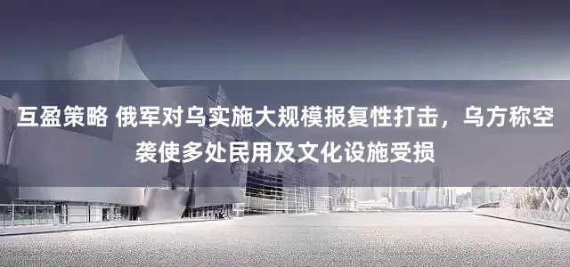互盈策略 俄军对乌实施大规模报复性打击，乌方称空袭使多处民用及文化设施受损
