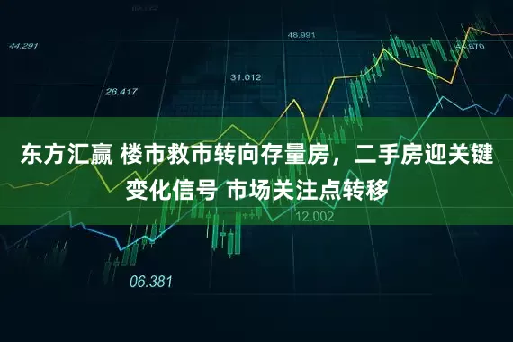 东方汇赢 楼市救市转向存量房，二手房迎关键变化信号 市场关注点转移