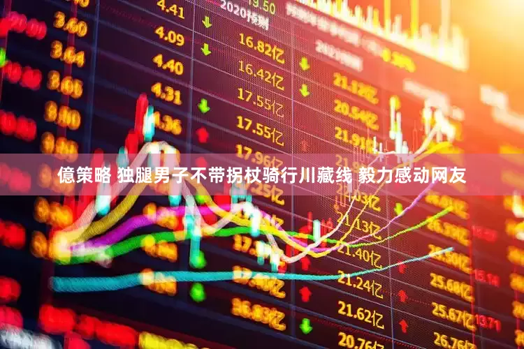 億策略 独腿男子不带拐杖骑行川藏线 毅力感动网友
